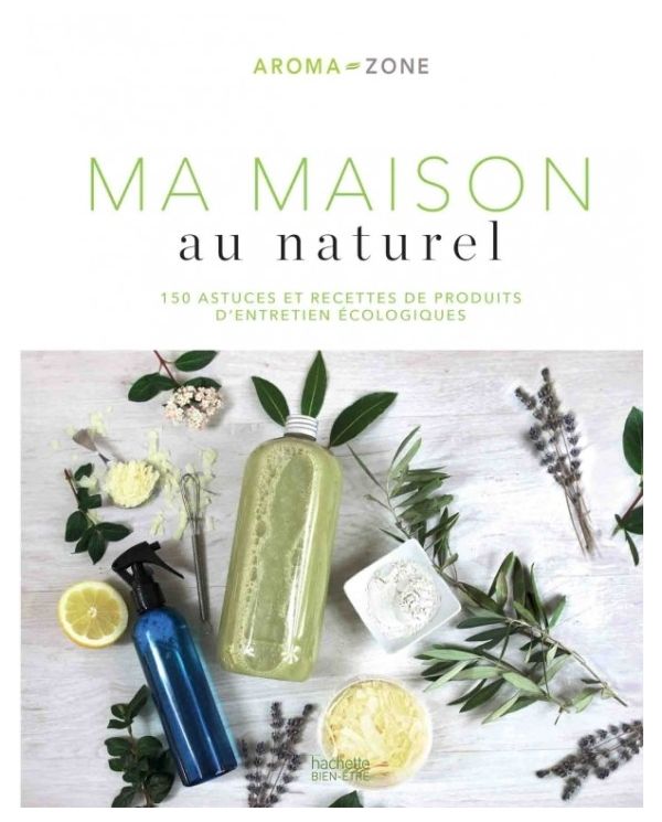 Ma maison au naturel - 150 astuces et recettes de produits - Aroma-Zone - Hachette Pratique