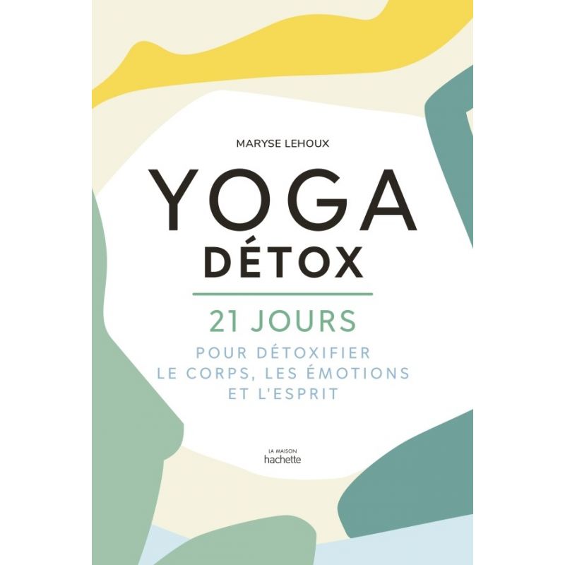 Yoga Détox - 21 jours pour détoxifier le corps, les émotions et l’esprit  ! - Maryse Lehoux - La Maison Hachette